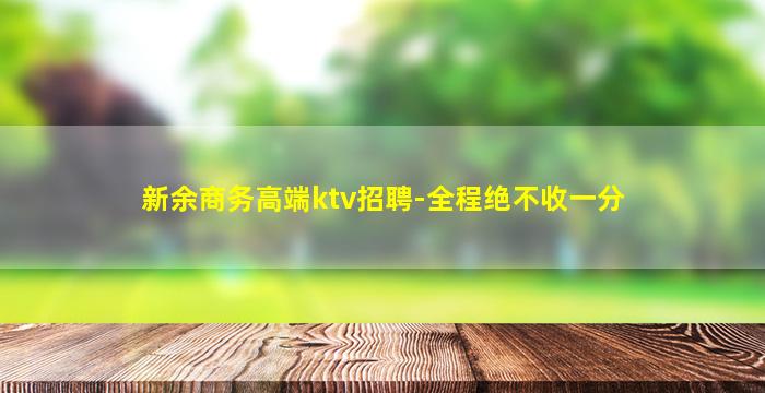 新余商务高端ktv招聘-全程绝不收一分